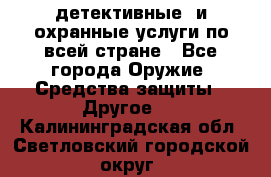 детективные  и охранные услуги по всей стране - Все города Оружие. Средства защиты » Другое   . Калининградская обл.,Светловский городской округ 